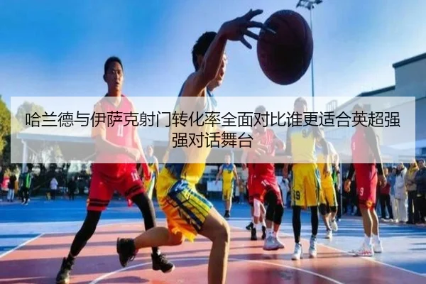 哈兰德与伊萨克射门转化率全面对比谁更适合英超强强对话舞台
