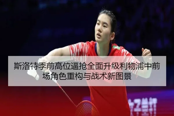 斯洛特季前高位逼抢全面升级利物浦中前场角色重构与战术新图景