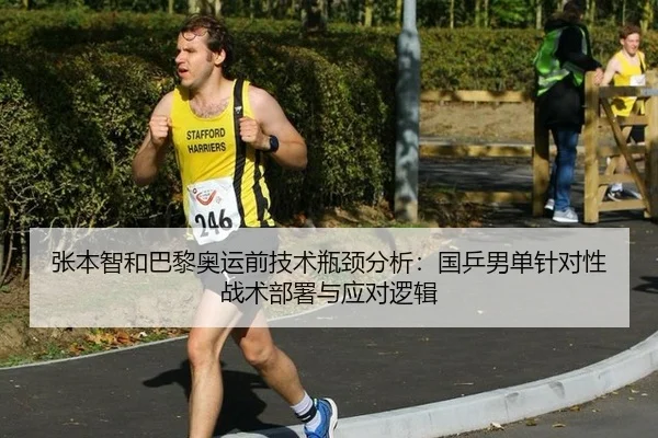 张本智和巴黎奥运前技术瓶颈分析：国乒男单针对性战术部署与应对逻辑