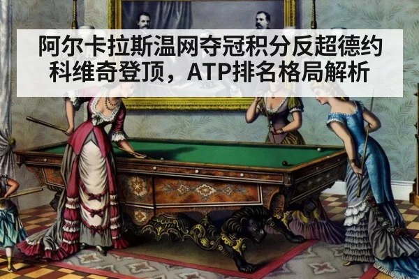 阿尔卡拉斯温网夺冠积分反超德约科维奇登顶，ATP排名格局解析