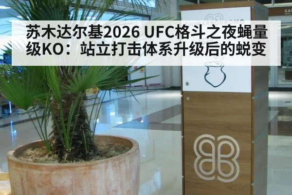 苏木达尔基2026 UFC格斗之夜蝇量级KO：站立打击体系升级后的蜕变
