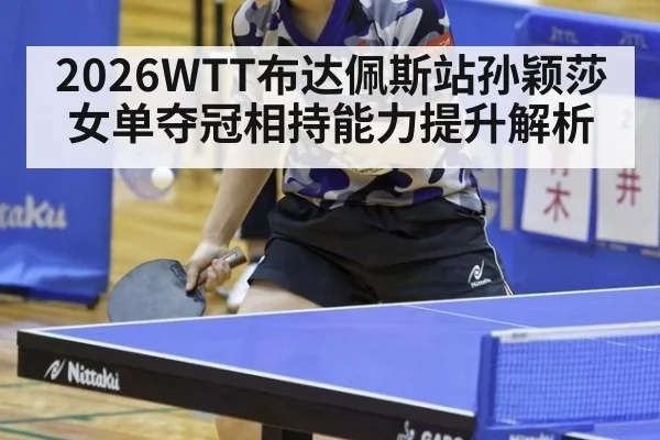 2026WTT布达佩斯站孙颖莎女单夺冠相持能力提升解析