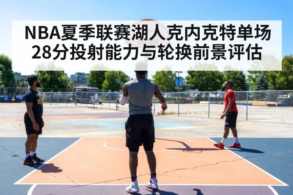 NBA夏季联赛湖人克内克特单场28分投射能力与轮换前景评估