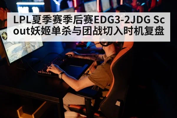 LPL夏季赛季后赛EDG3-2JDG Scout妖姬单杀与团战切入时机复盘