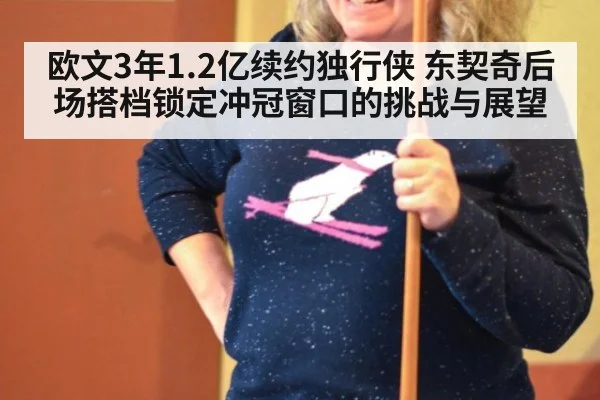 欧文3年1.2亿续约独行侠 东契奇后场搭档锁定冲冠窗口的挑战与展望