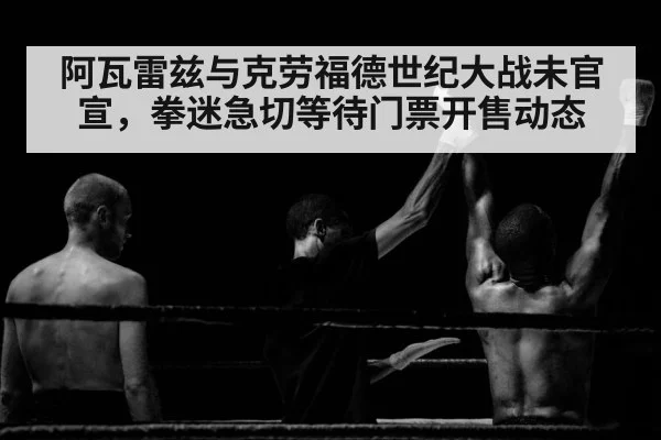 阿瓦雷兹与克劳福德世纪大战未官宣，拳迷急切等待门票开售动态