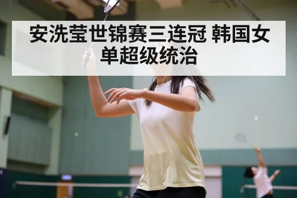 安洗莹世锦赛三连冠 韩国女单超级统治