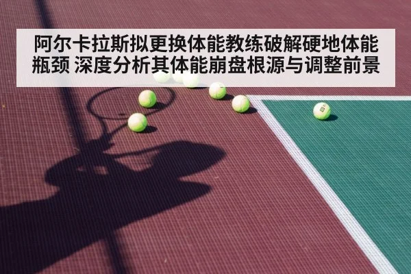 阿尔卡拉斯拟更换体能教练破解硬地体能瓶颈 深度分析其体能崩盘根源与调整前景