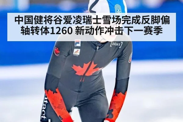 中国健将谷爱凌瑞士雪场完成反脚偏轴转体1260 新动作冲击下一赛季