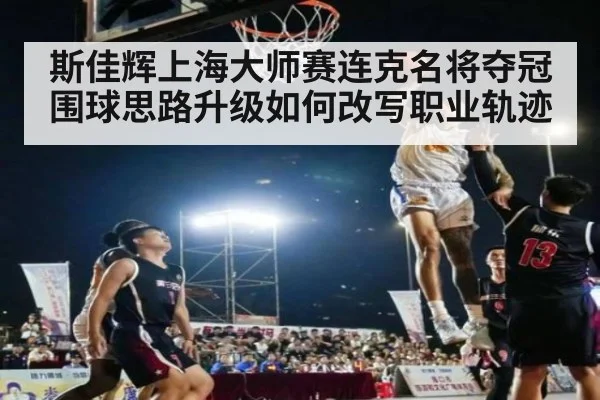 斯佳辉上海大师赛连克名将夺冠 围球思路升级如何改写职业轨迹