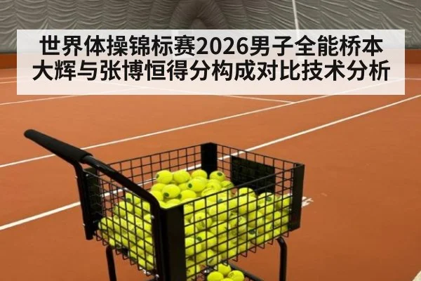 世界体操锦标赛2026男子全能桥本大辉与张博恒得分构成对比技术分析