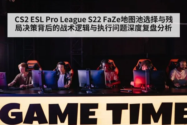 CS2 ESL Pro League S22 FaZe地图池选择与残局决策背后的战术逻辑与执行问题深度复盘分析