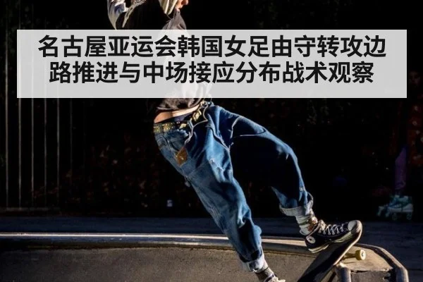 名古屋亚运会韩国女足由守转攻边路推进与中场接应分布战术观察