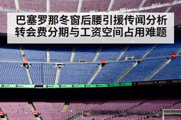 巴塞罗那冬窗后腰引援传闻分析 转会费分期与工资空间占用难题