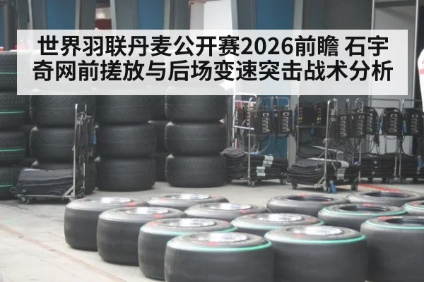 世界羽联丹麦公开赛2026前瞻 石宇奇网前搓放与后场变速突击战术分析