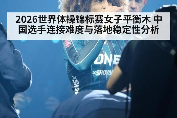 2026世界体操锦标赛女子平衡木 中国选手连接难度与落地稳定性分析