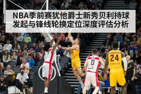 NBA季前赛犹他爵士新秀贝利持球发起与锋线轮换定位深度评估分析