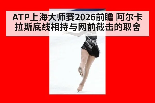 ATP上海大师赛2026前瞻 阿尔卡拉斯底线相持与网前截击的取舍