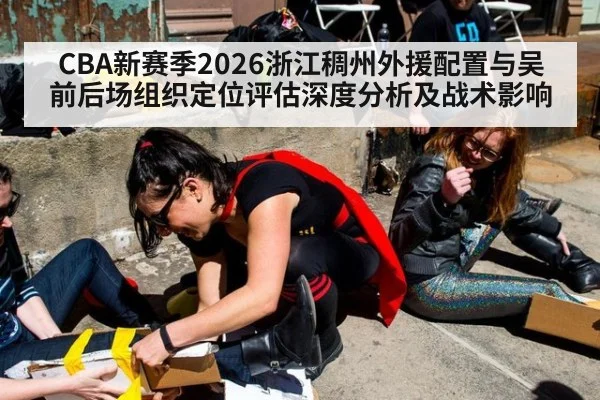 CBA新赛季2026浙江稠州外援配置与吴前后场组织定位评估深度分析及战术影响