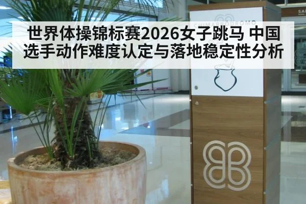 世界体操锦标赛2026女子跳马 中国选手动作难度认定与落地稳定性分析